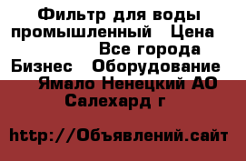 Фильтр для воды промышленный › Цена ­ 189 200 - Все города Бизнес » Оборудование   . Ямало-Ненецкий АО,Салехард г.